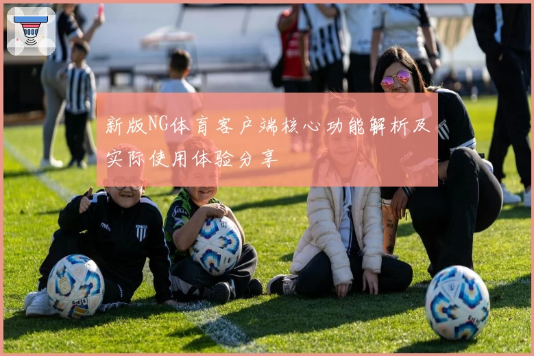 新版NG体育客户端核心功能解析及实际使用体验分享
