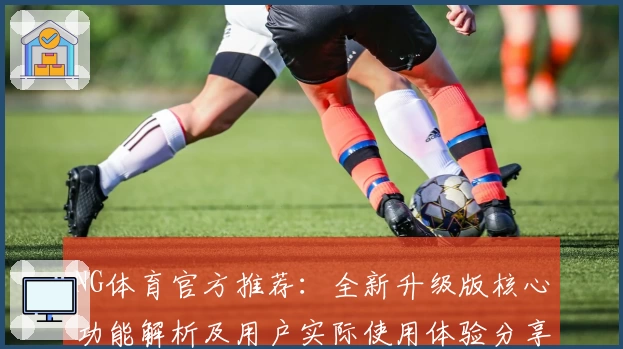 NG体育官方推荐：全新升级版核心功能解析及用户实际使用体验分享