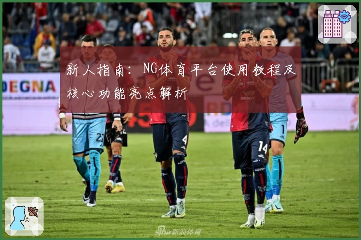 新人指南：NG体育平台使用教程及核心功能亮点解析
