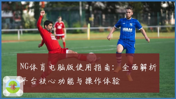 NG体育电脑版使用指南：全面解析平台核心功能与操作体验