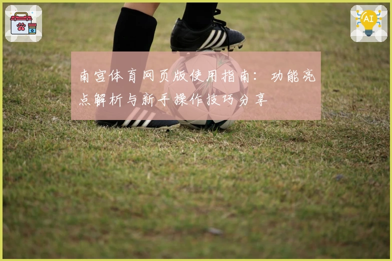 南宫体育网页版使用指南：功能亮点解析与新手操作技巧分享