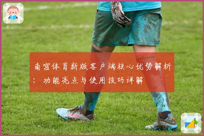 南宫体育新版客户端核心优势解析：功能亮点与使用技巧详解