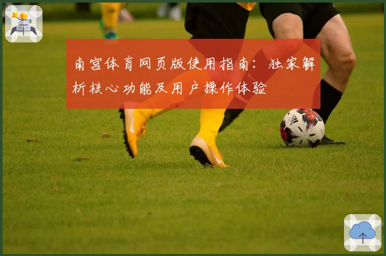 南宫体育网页版使用指南：独家解析核心功能及用户操作体验