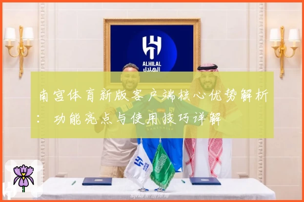 南宫体育新版客户端核心优势解析：功能亮点与使用技巧详解