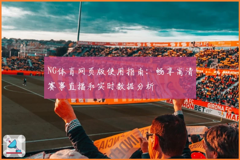 NG体育网页版使用指南：畅享高清赛事直播和实时数据分析