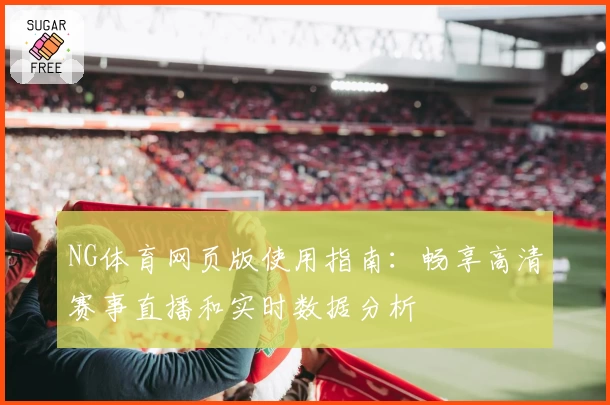NG体育网页版使用指南：畅享高清赛事直播和实时数据分析