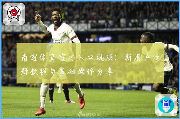 南宫体育官方入口说明：新用户注册教程与基础操作分享