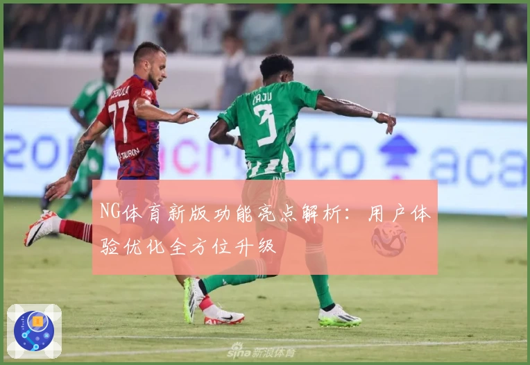 NG体育新版功能亮点解析：用户体验优化全方位升级