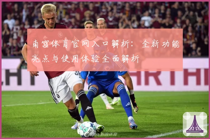 南宫体育官网入口解析：全新功能亮点与使用体验全面解析