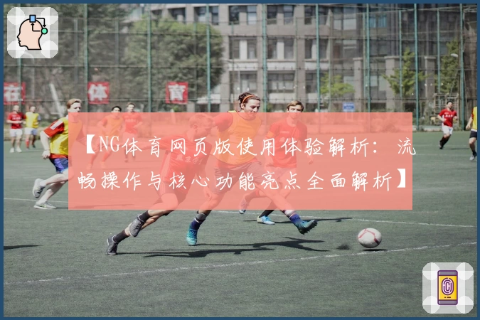 【NG体育网页版使用体验解析：流畅操作与核心功能亮点全面解析】