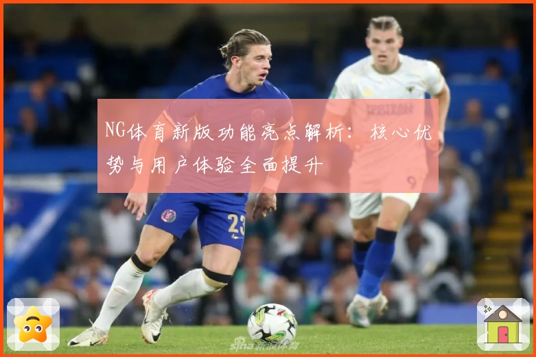 NG体育新版功能亮点解析：核心优势与用户体验全面提升