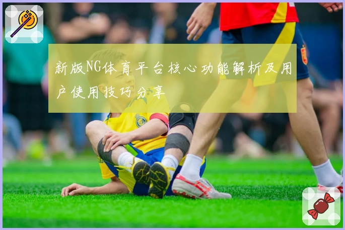 新版NG体育平台核心功能解析及用户使用技巧分享