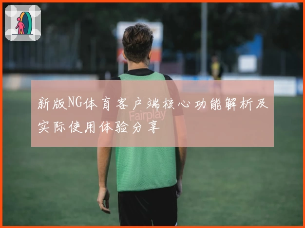 新版NG体育客户端核心功能解析及实际使用体验分享