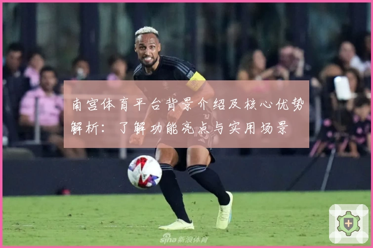南宫体育平台背景介绍及核心优势解析：了解功能亮点与实用场景