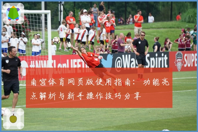 南宫体育网页版使用指南：功能亮点解析与新手操作技巧分享
