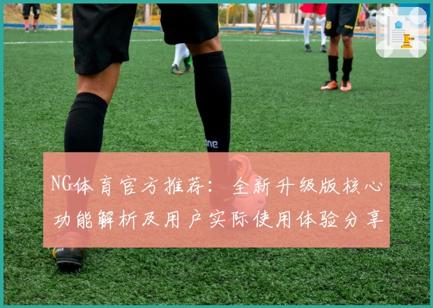 NG体育官方推荐：全新升级版核心功能解析及用户实际使用体验分享