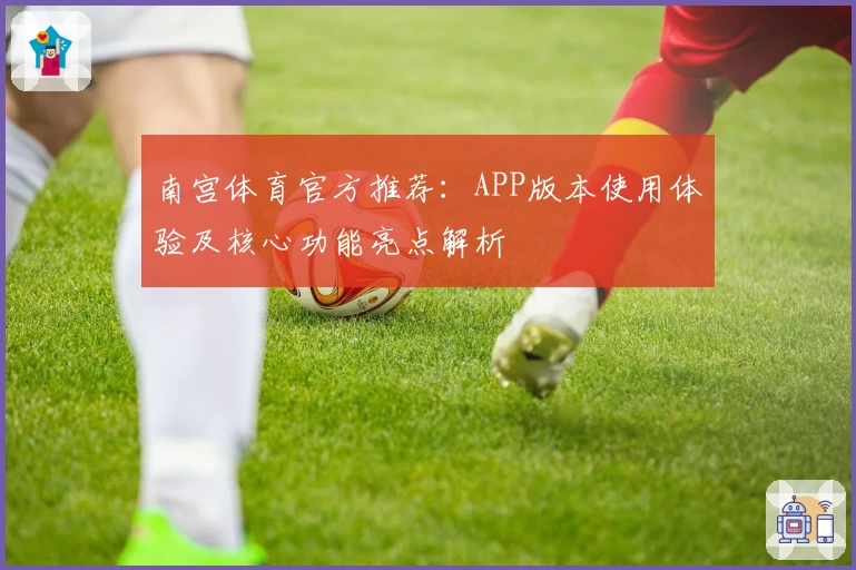 南宫体育官方推荐：APP版本使用体验及核心功能亮点解析