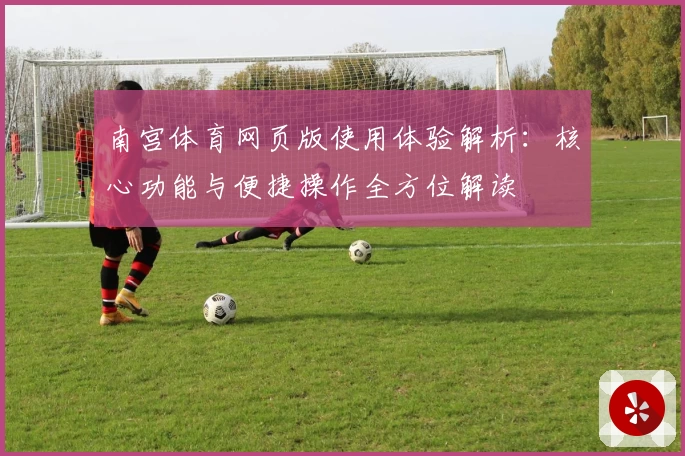 南宫体育网页版使用体验解析：核心功能与便捷操作全方位解读