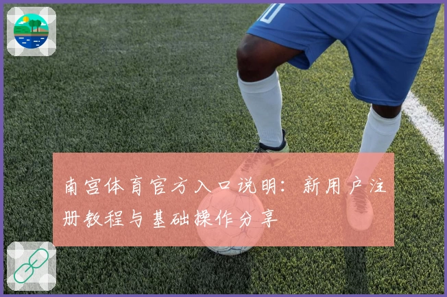 南宫体育官方入口说明：新用户注册教程与基础操作分享