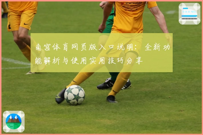 南宫体育网页版入口说明：全新功能解析与使用实用技巧分享