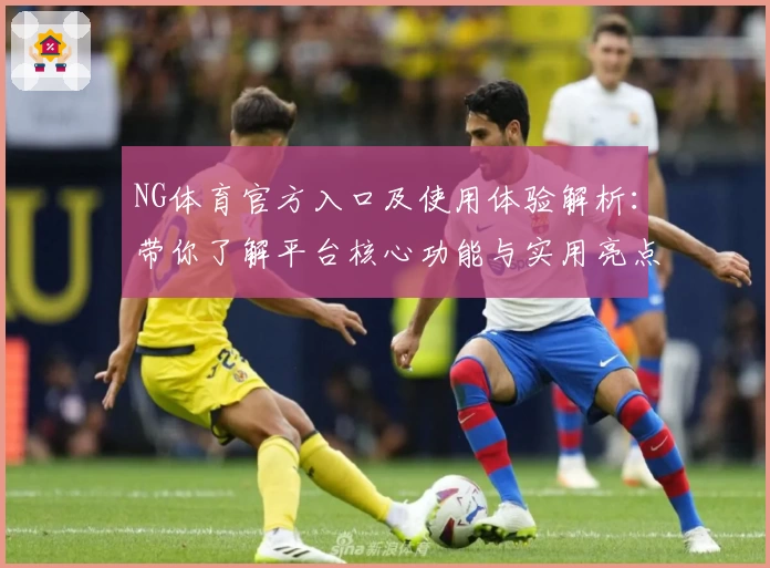 NG体育官方入口及使用体验解析：带你了解平台核心功能与实用亮点