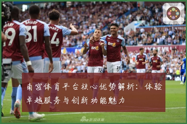 南宫体育平台核心优势解析：体验卓越服务与创新功能魅力