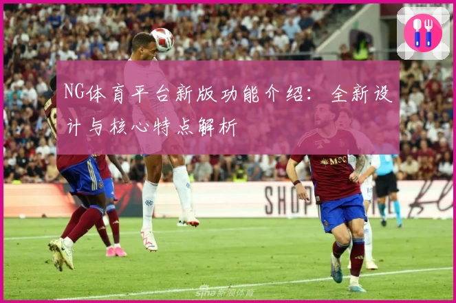 NG体育平台新版功能介绍：全新设计与核心特点解析