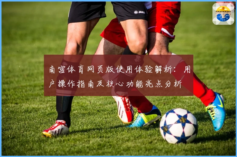 南宫体育网页版使用体验解析：用户操作指南及核心功能亮点分析