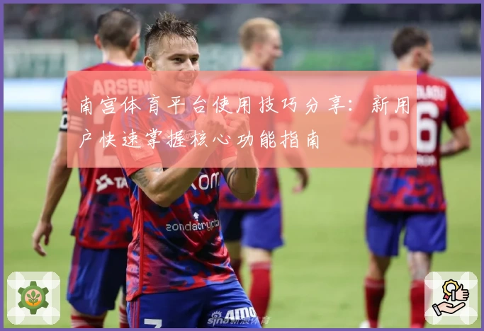 南宫体育平台使用技巧分享：新用户快速掌握核心功能指南
