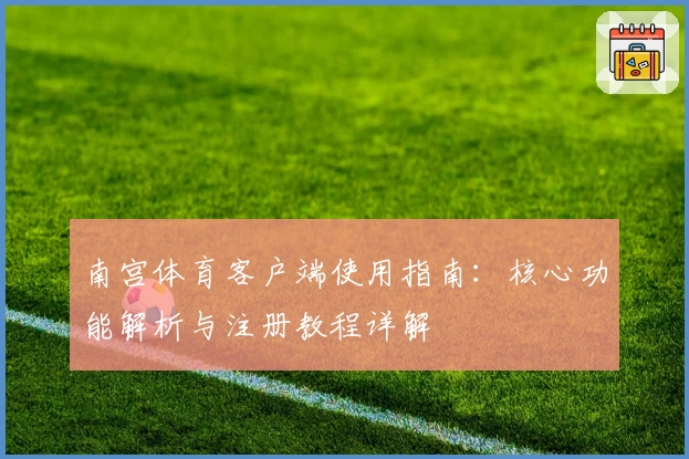 南宫体育客户端使用指南：核心功能解析与注册教程详解