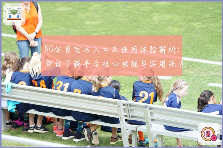 NG体育官方入口及使用体验解析：带你了解平台核心功能与实用亮点