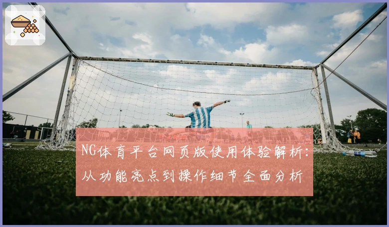 NG体育平台网页版使用体验解析：从功能亮点到操作细节全面分析