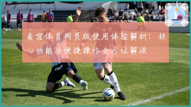 南宫体育网页版使用体验解析：核心功能与便捷操作全方位解读